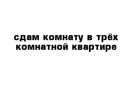 сдам комнату в трёх комнатной квартире